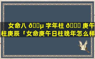 女命八 🐵 字年柱 🐝 庚午月柱庚辰「女命庚午日柱晚年怎么样」